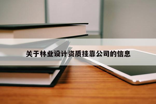 關(guān)于林業(yè)設(shè)計(jì)資質(zhì)掛靠公司的信息