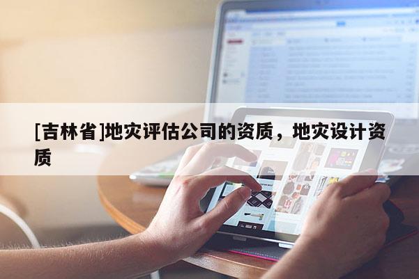 [吉林省]地災(zāi)評估公司的資質(zhì)，地災(zāi)設(shè)計(jì)資質(zhì)