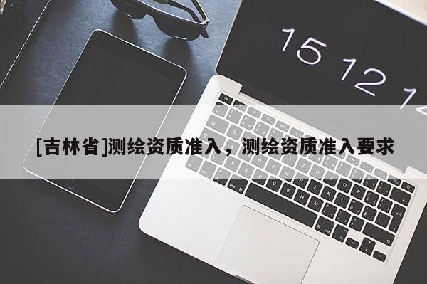 [吉林省]測繪資質準入，測繪資質準入要求