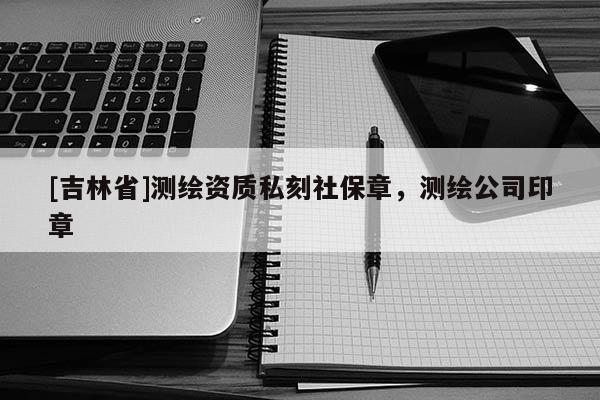 [吉林省]測繪資質私刻社保章，測繪公司印章