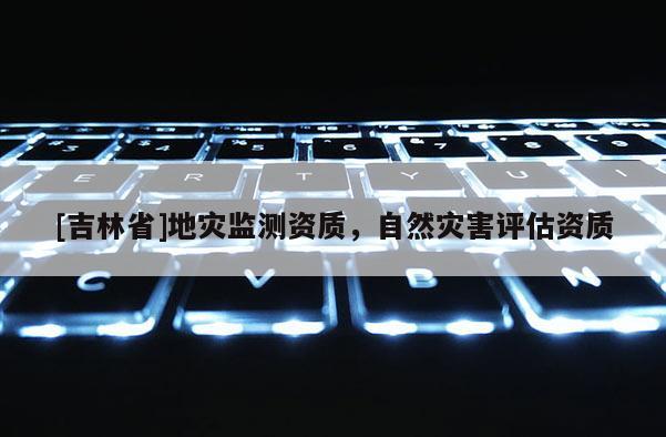 [吉林省]地災(zāi)監(jiān)測資質(zhì)，自然災(zāi)害評估資質(zhì)