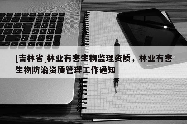 [吉林省]林業(yè)有害生物監(jiān)理資質(zhì)，林業(yè)有害生物防治資質(zhì)管理工作通知