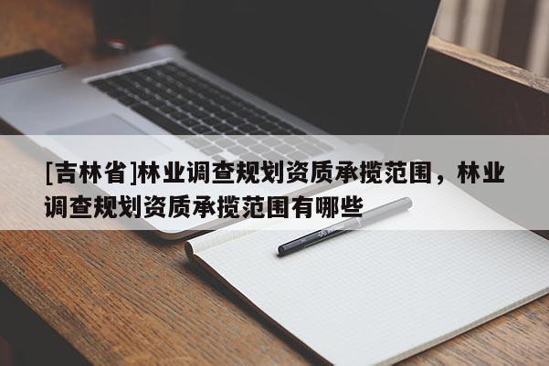 [吉林省]林業(yè)調(diào)查規(guī)劃資質(zhì)承攬范圍，林業(yè)調(diào)查規(guī)劃資質(zhì)承攬范圍有哪些
