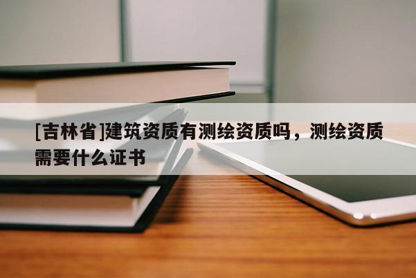 [吉林省]建筑資質(zhì)有測(cè)繪資質(zhì)嗎，測(cè)繪資質(zhì)需要什么證書(shū)