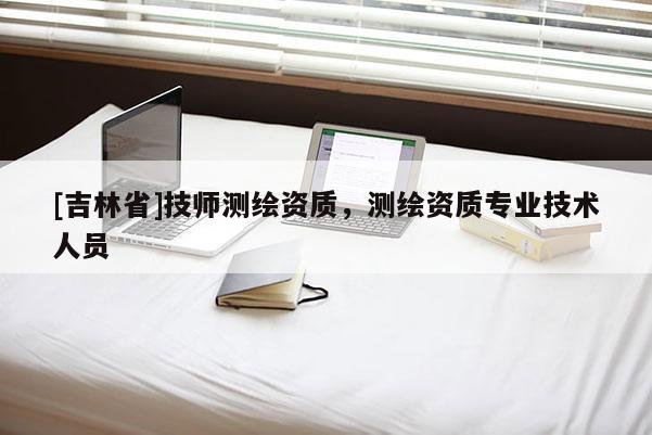 [吉林省]技師測繪資質(zhì)，測繪資質(zhì)專業(yè)技術人員
