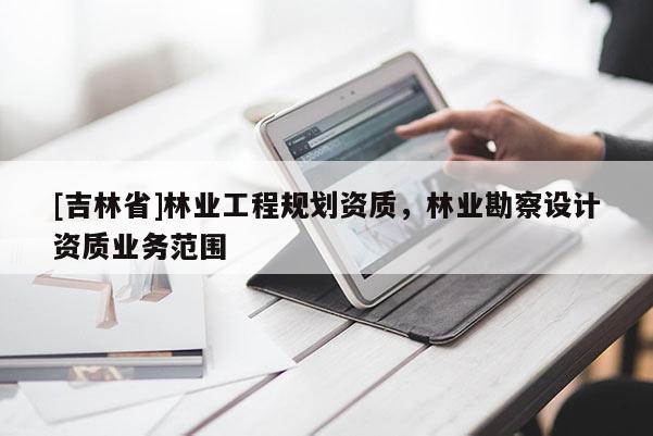 [吉林省]林業(yè)工程規(guī)劃資質，林業(yè)勘察設計資質業(yè)務范圍
