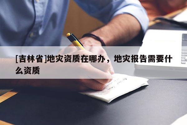 [吉林省]地災資質在哪辦，地災報告需要什么資質
