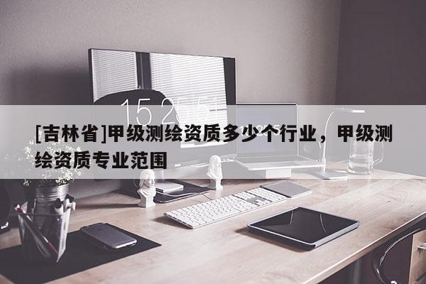 [吉林省]甲級測繪資質(zhì)多少個行業(yè)，甲級測繪資質(zhì)專業(yè)范圍