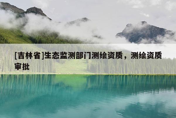 [吉林省]生態(tài)監(jiān)測部門測繪資質(zhì)，測繪資質(zhì)審批