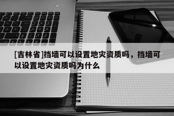[吉林省]擋墻可以設(shè)置地災(zāi)資質(zhì)嗎，擋墻可以設(shè)置地災(zāi)資質(zhì)嗎為什么