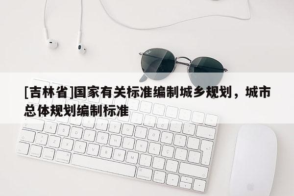 [吉林省]國家有關(guān)標(biāo)準(zhǔn)編制城鄉(xiāng)規(guī)劃，城市總體規(guī)劃編制標(biāo)準(zhǔn)