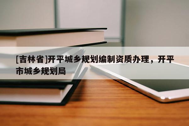 [吉林省]開(kāi)平城鄉(xiāng)規(guī)劃編制資質(zhì)辦理，開(kāi)平市城鄉(xiāng)規(guī)劃局