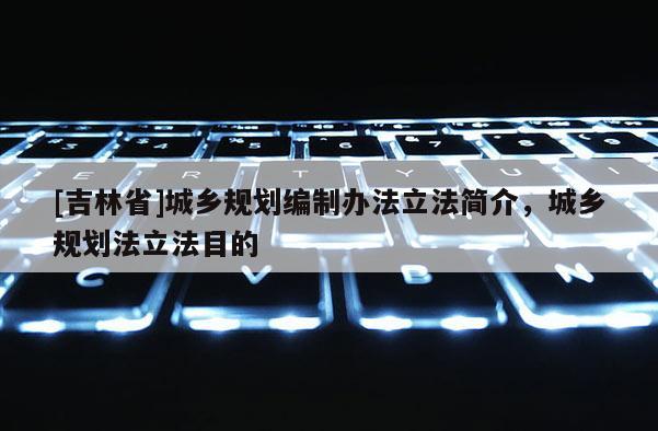 [吉林省]城鄉(xiāng)規(guī)劃編制辦法立法簡(jiǎn)介，城鄉(xiāng)規(guī)劃法立法目的