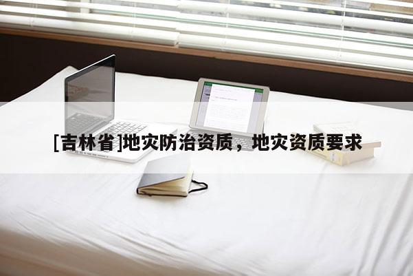 [吉林省]地災(zāi)防治資質(zhì)，地災(zāi)資質(zhì)要求