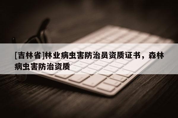 [吉林省]林業(yè)病蟲(chóng)害防治員資質(zhì)證書(shū)，森林病蟲(chóng)害防治資質(zhì)