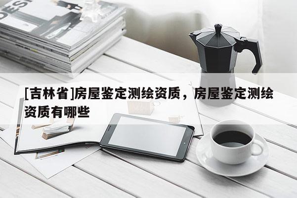 [吉林省]房屋鑒定測繪資質(zhì)，房屋鑒定測繪資質(zhì)有哪些