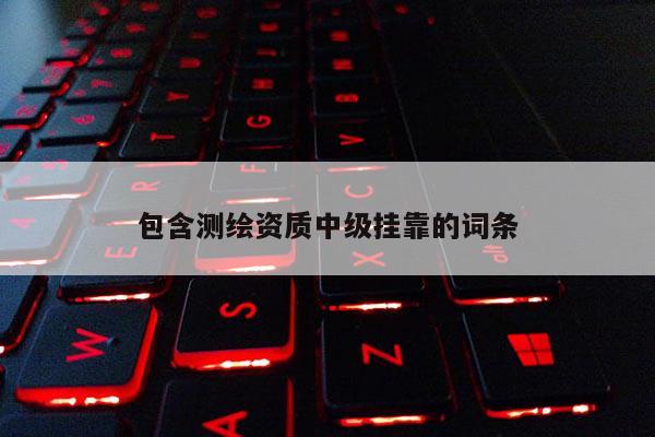 包含測繪資質(zhì)中級掛靠的詞條