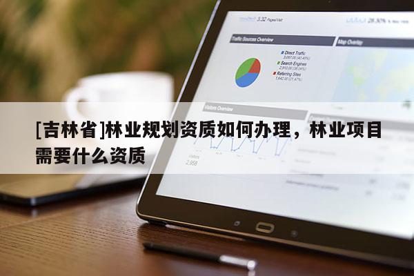 [吉林省]林業(yè)規(guī)劃資質如何辦理，林業(yè)項目需要什么資質