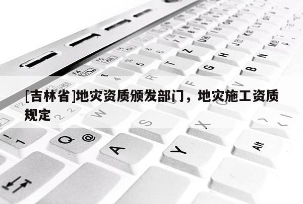 [吉林省]地災(zāi)資質(zhì)頒發(fā)部門，地災(zāi)施工資質(zhì)規(guī)定