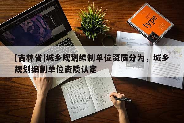 [吉林省]城鄉(xiāng)規(guī)劃編制單位資質(zhì)分為，城鄉(xiāng)規(guī)劃編制單位資質(zhì)認(rèn)定