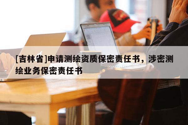 [吉林省]申請(qǐng)測(cè)繪資質(zhì)保密責(zé)任書(shū)，涉密測(cè)繪業(yè)務(wù)保密責(zé)任書(shū)
