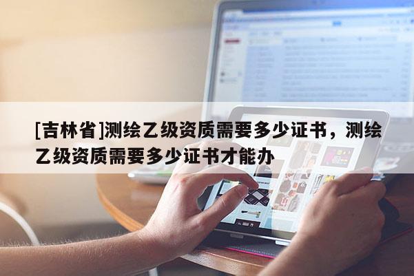 [吉林省]測(cè)繪乙級(jí)資質(zhì)需要多少證書，測(cè)繪乙級(jí)資質(zhì)需要多少證書才能辦