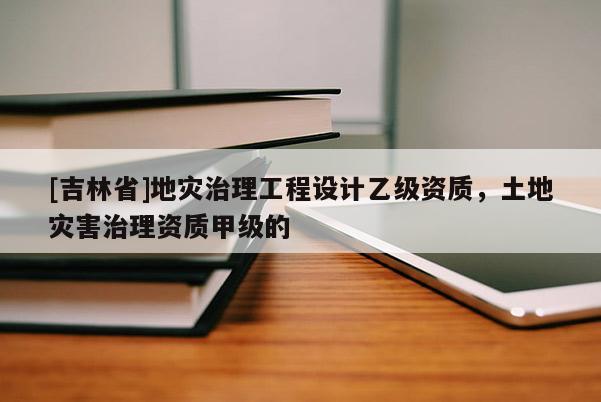 [吉林省]地災(zāi)治理工程設(shè)計(jì)乙級(jí)資質(zhì)，土地災(zāi)害治理資質(zhì)甲級(jí)的
