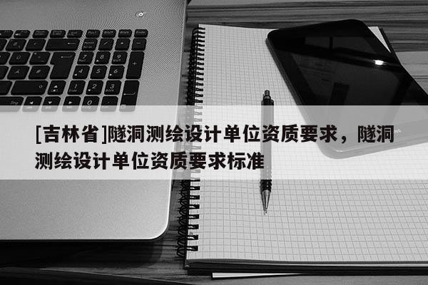 [吉林省]隧洞測(cè)繪設(shè)計(jì)單位資質(zhì)要求，隧洞測(cè)繪設(shè)計(jì)單位資質(zhì)要求標(biāo)準(zhǔn)