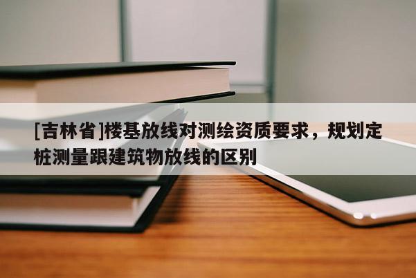 [吉林省]樓基放線對(duì)測(cè)繪資質(zhì)要求，規(guī)劃定樁測(cè)量跟建筑物放線的區(qū)別