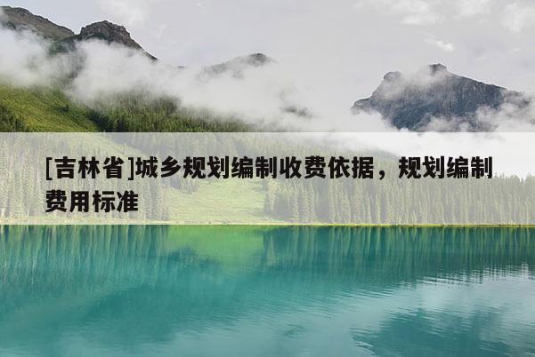 [吉林省]城鄉(xiāng)規(guī)劃編制收費(fèi)依據(jù)，規(guī)劃編制費(fèi)用標(biāo)準(zhǔn)