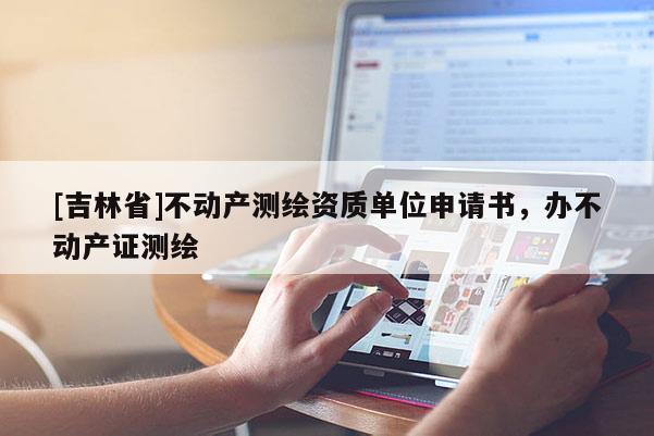 [吉林省]不動(dòng)產(chǎn)測(cè)繪資質(zhì)單位申請(qǐng)書，辦不動(dòng)產(chǎn)證測(cè)繪