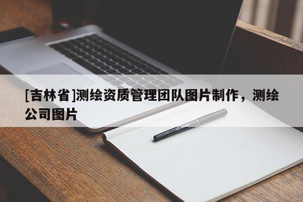 [吉林省]測繪資質(zhì)管理團隊圖片制作，測繪公司圖片