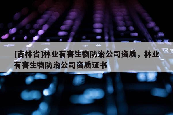 [吉林省]林業(yè)有害生物防治公司資質(zhì)，林業(yè)有害生物防治公司資質(zhì)證書