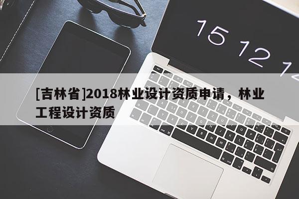 [吉林省]2018林業(yè)設(shè)計(jì)資質(zhì)申請，林業(yè)工程設(shè)計(jì)資質(zhì)