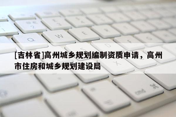 [吉林省]高州城鄉(xiāng)規(guī)劃編制資質申請，高州市住房和城鄉(xiāng)規(guī)劃建設局