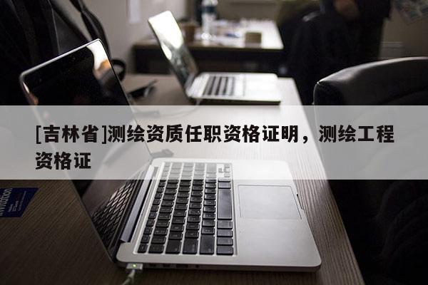 [吉林省]測繪資質(zhì)任職資格證明，測繪工程資格證