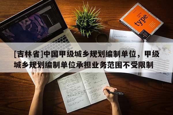 [吉林省]中國甲級(jí)城鄉(xiāng)規(guī)劃編制單位，甲級(jí)城鄉(xiāng)規(guī)劃編制單位承擔(dān)業(yè)務(wù)范圍不受限制