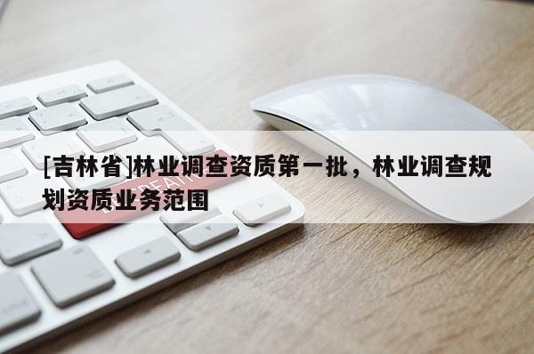 [吉林省]林業(yè)調(diào)查資質第一批，林業(yè)調(diào)查規(guī)劃資質業(yè)務范圍