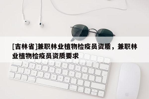 [吉林省]兼職林業(yè)植物檢疫員資質，兼職林業(yè)植物檢疫員資質要求