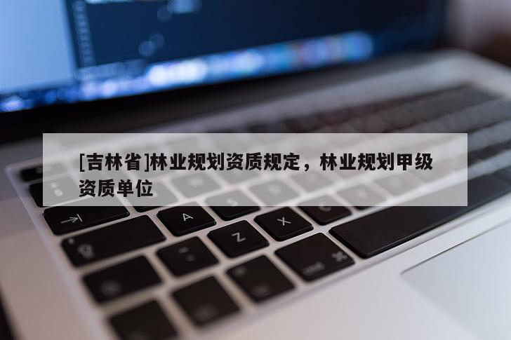 [吉林省]林業(yè)規(guī)劃資質(zhì)規(guī)定，林業(yè)規(guī)劃甲級資質(zhì)單位