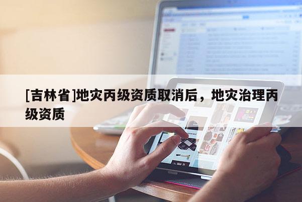 [吉林省]地災丙級資質取消后，地災治理丙級資質