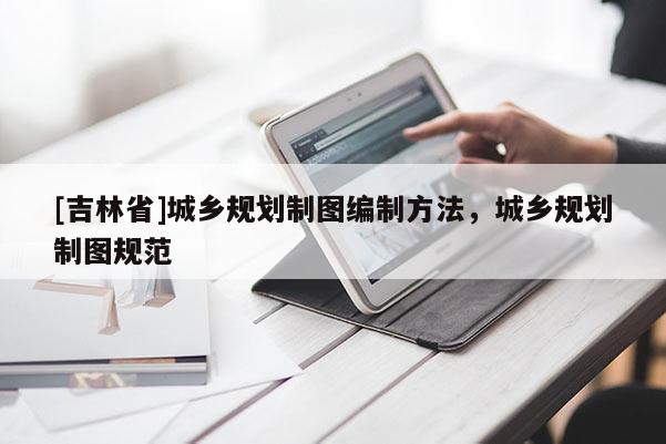 [吉林省]城鄉(xiāng)規(guī)劃制圖編制方法，城鄉(xiāng)規(guī)劃制圖規(guī)范