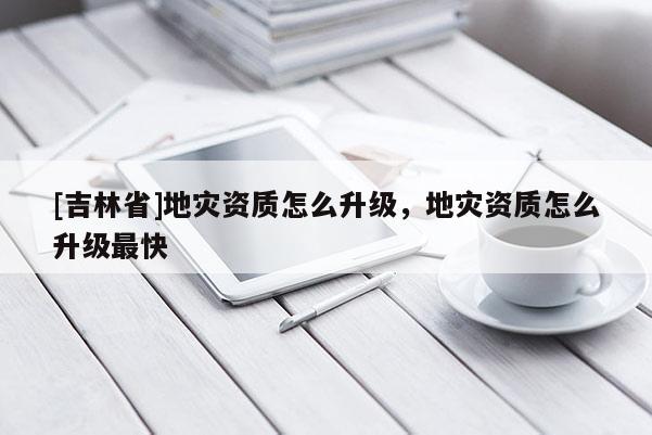 [吉林省]地災(zāi)資質(zhì)怎么升級(jí)，地災(zāi)資質(zhì)怎么升級(jí)最快