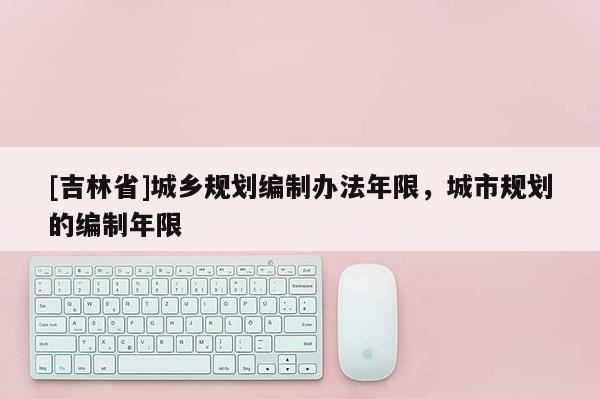 [吉林省]城鄉(xiāng)規(guī)劃編制辦法年限，城市規(guī)劃的編制年限