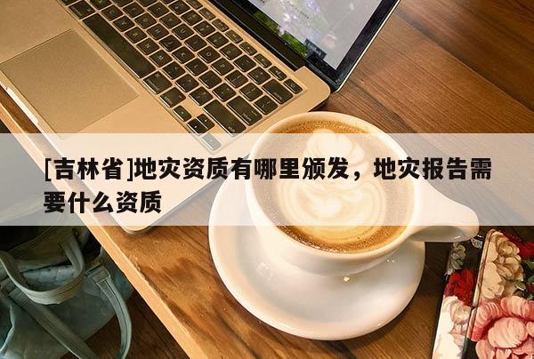 [吉林省]地災(zāi)資質(zhì)有哪里頒發(fā)，地災(zāi)報(bào)告需要什么資質(zhì)