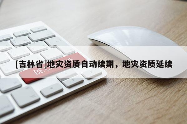 [吉林省]地災(zāi)資質(zhì)自動(dòng)續(xù)期，地災(zāi)資質(zhì)延續(xù)