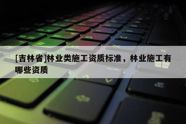 [吉林省]林業(yè)類施工資質(zhì)標(biāo)準(zhǔn)，林業(yè)施工有哪些資質(zhì)