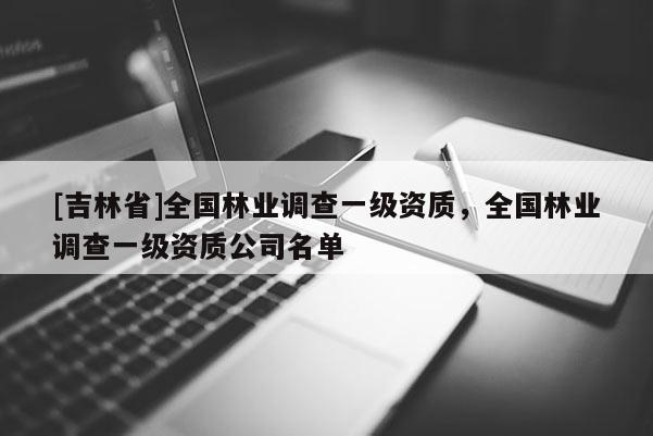 [吉林省]全國林業(yè)調(diào)查一級(jí)資質(zhì)，全國林業(yè)調(diào)查一級(jí)資質(zhì)公司名單
