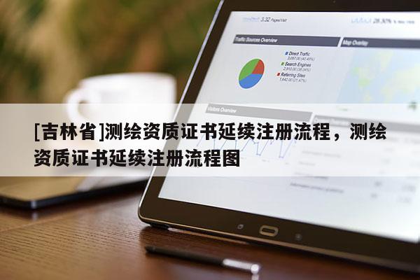 [吉林省]測繪資質(zhì)證書延續(xù)注冊流程，測繪資質(zhì)證書延續(xù)注冊流程圖