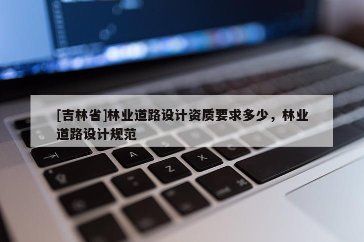 [吉林省]林業(yè)道路設(shè)計(jì)資質(zhì)要求多少，林業(yè)道路設(shè)計(jì)規(guī)范